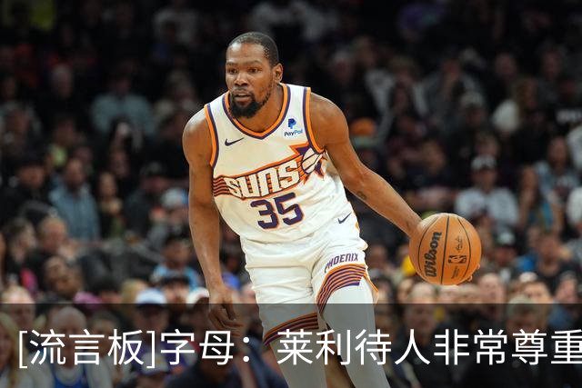 [流言板]字母：莱利待人非常尊重，愿意花时间用心与每个人交流